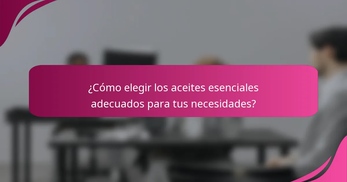 ¿Cómo elegir los aceites esenciales adecuados para tus necesidades?