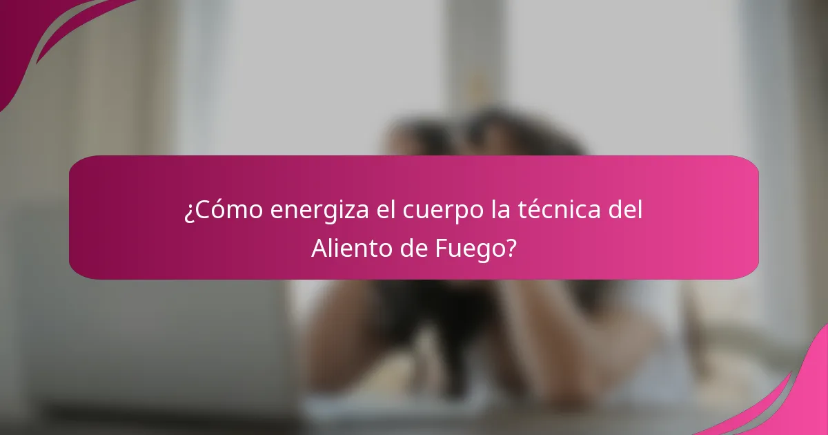 ¿Cómo energiza el cuerpo la técnica del Aliento de Fuego?