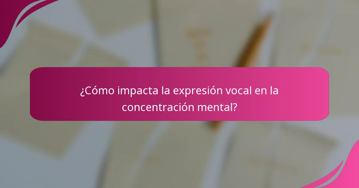 ¿Cómo impacta la expresión vocal en la concentración mental?