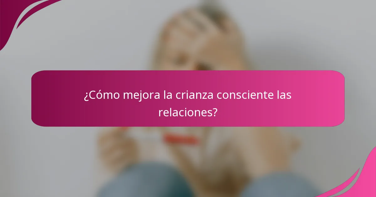 ¿Cómo mejora la crianza consciente las relaciones?