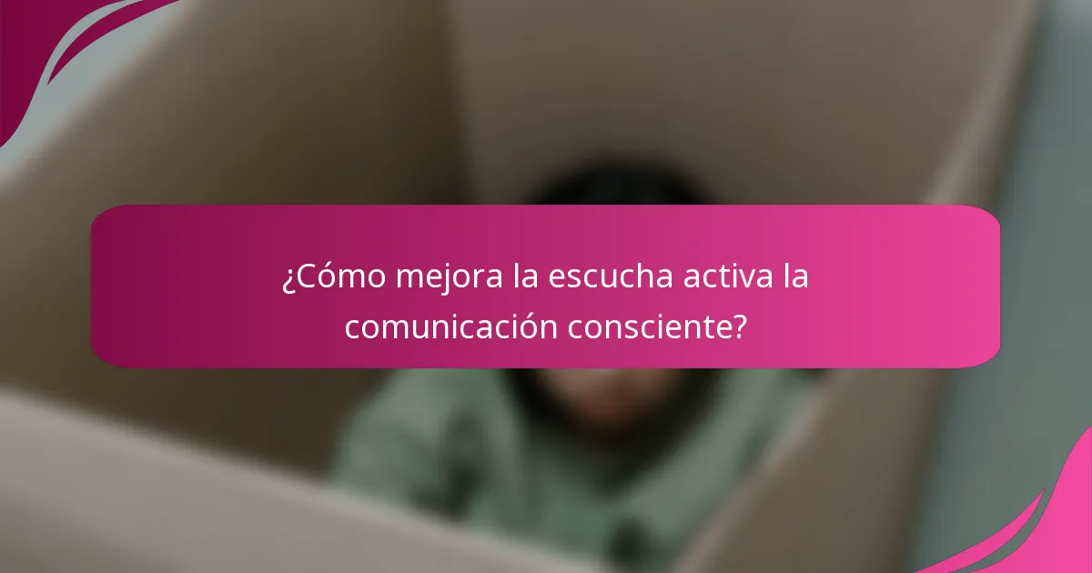 ¿Cómo mejora la escucha activa la comunicación consciente?