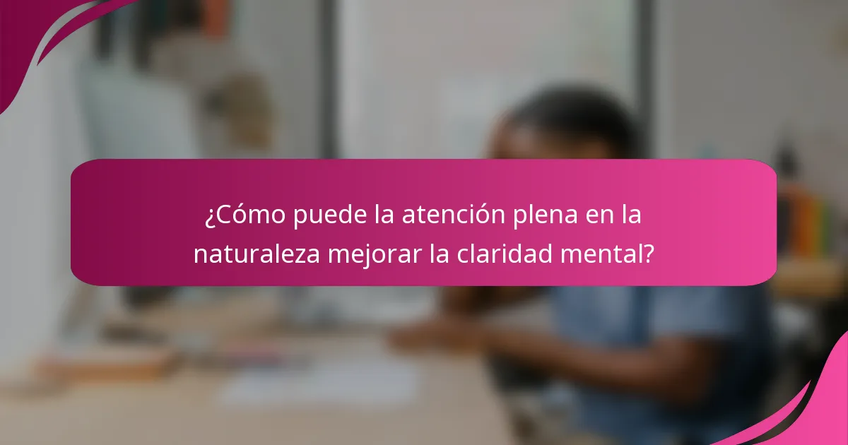 ¿Cómo puede la atención plena en la naturaleza mejorar la claridad mental?