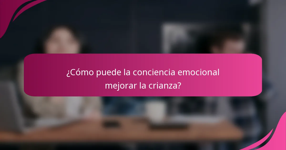 ¿Cómo puede la conciencia emocional mejorar la crianza?