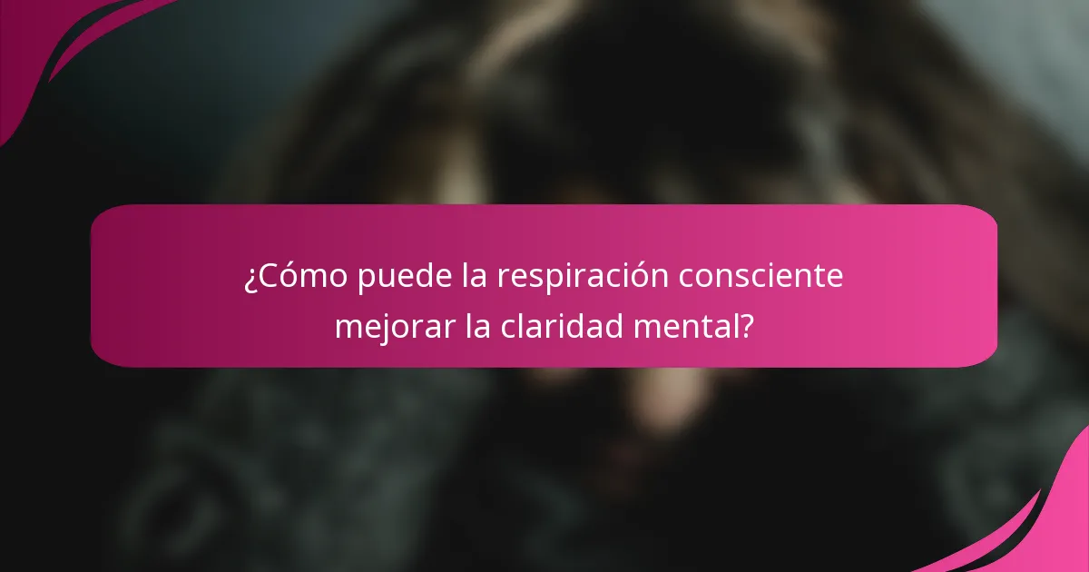 ¿Cómo puede la respiración consciente mejorar la claridad mental?