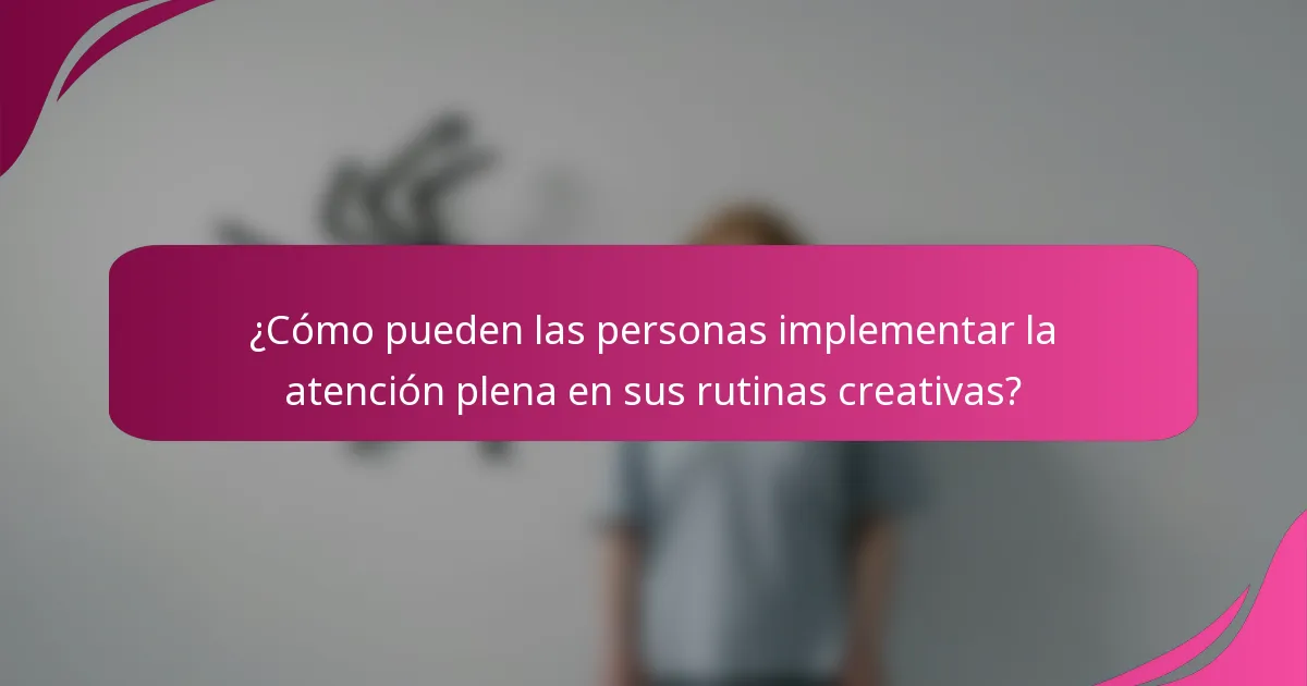 ¿Cómo pueden las personas implementar la atención plena en sus rutinas creativas?