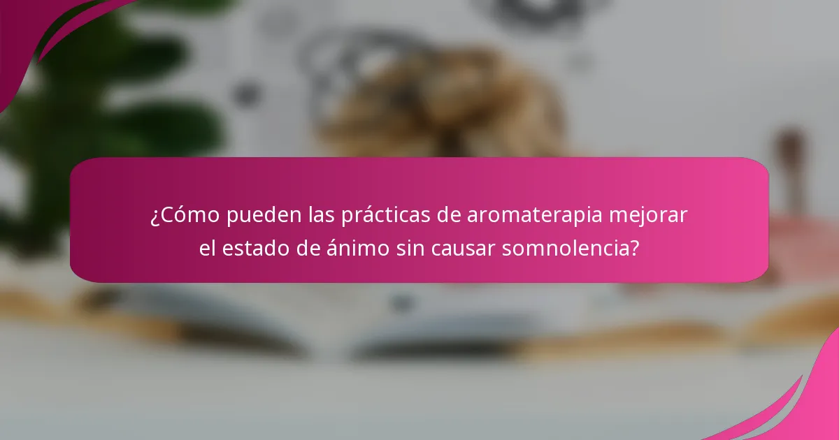 ¿Cómo pueden las prácticas de aromaterapia mejorar el estado de ánimo sin causar somnolencia?