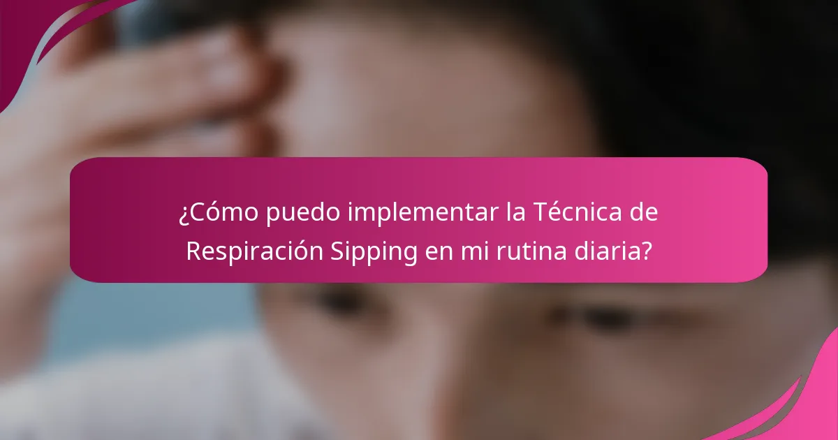 ¿Cómo puedo implementar la Técnica de Respiración Sipping en mi rutina diaria?
