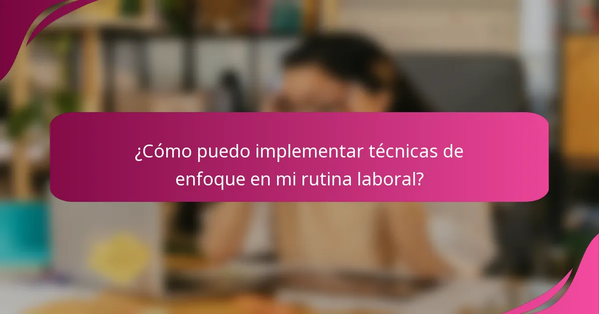 ¿Cómo puedo implementar técnicas de enfoque en mi rutina laboral?