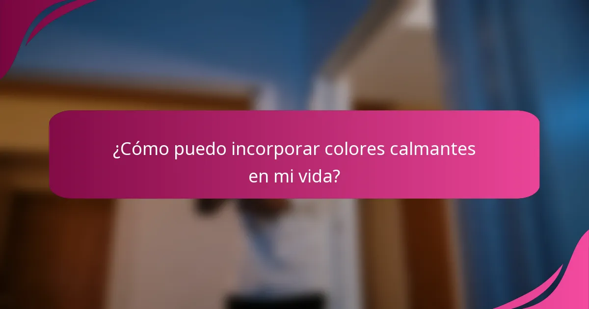 ¿Cómo puedo incorporar colores calmantes en mi vida?