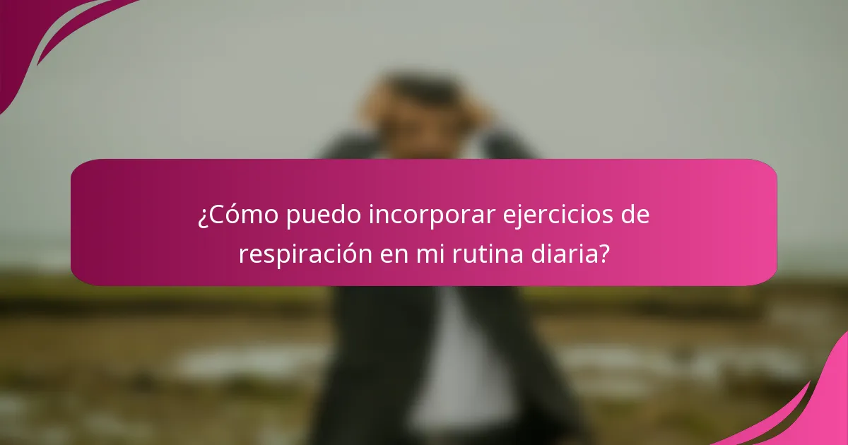 ¿Cómo puedo incorporar ejercicios de respiración en mi rutina diaria?