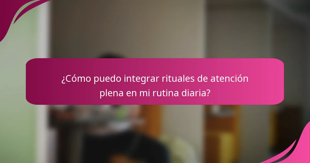 ¿Cómo puedo integrar rituales de atención plena en mi rutina diaria?