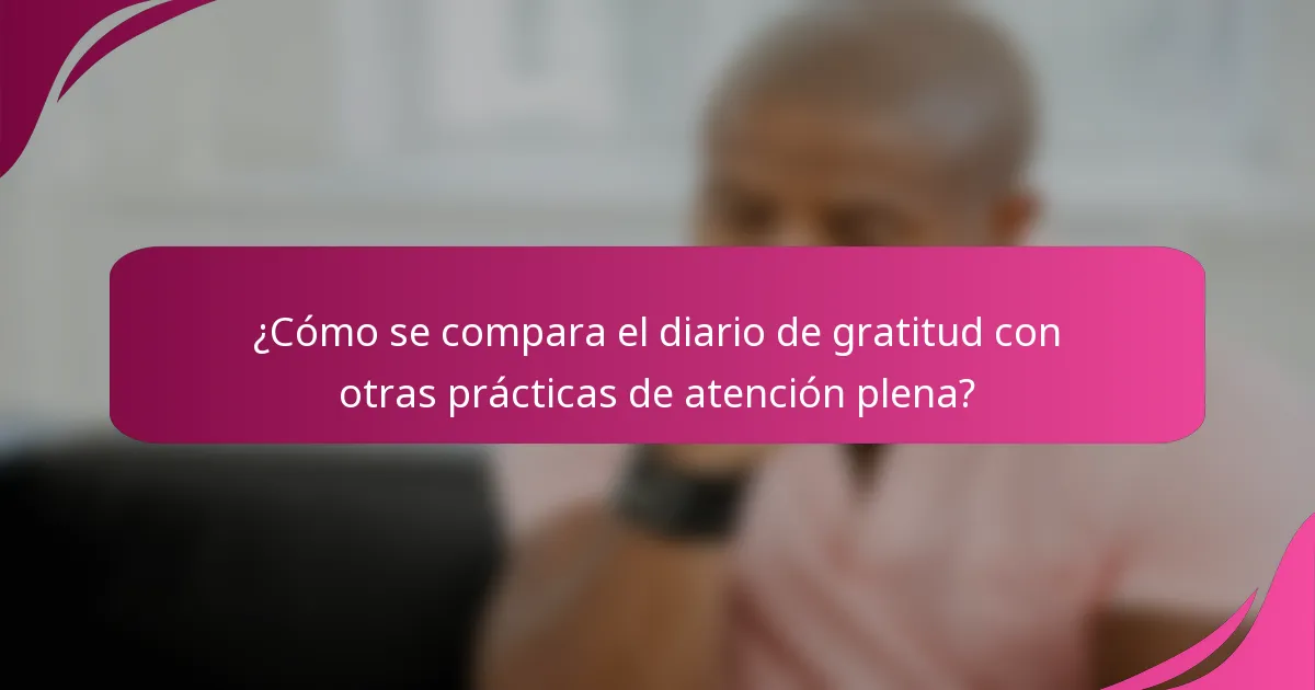 ¿Cómo se compara el diario de gratitud con otras prácticas de atención plena?