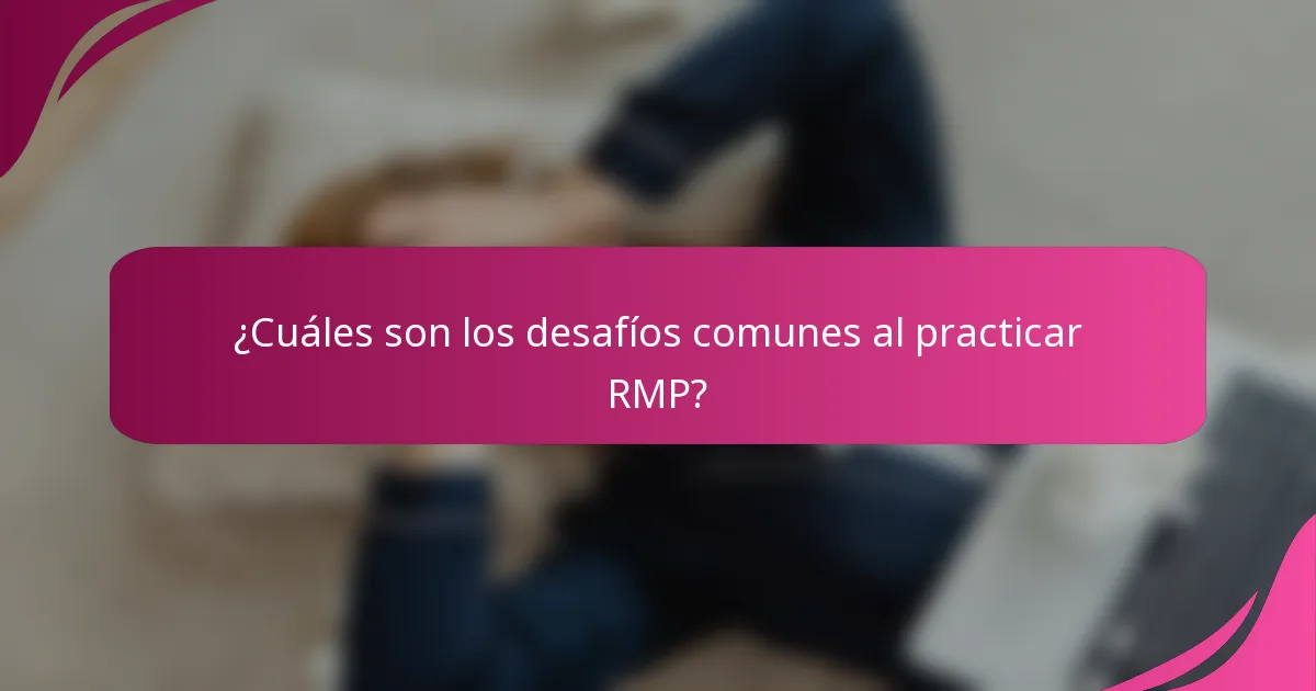 ¿Cuáles son los desafíos comunes al practicar RMP?