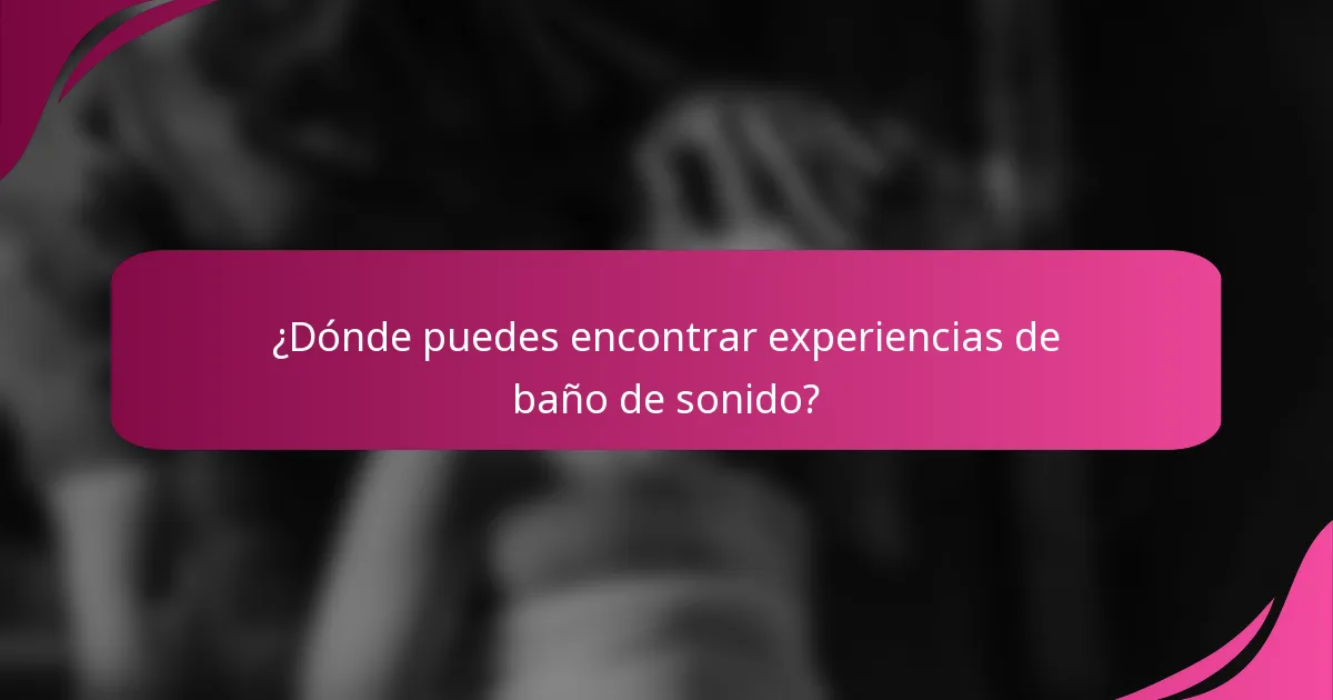 ¿Dónde puedes encontrar experiencias de baño de sonido?