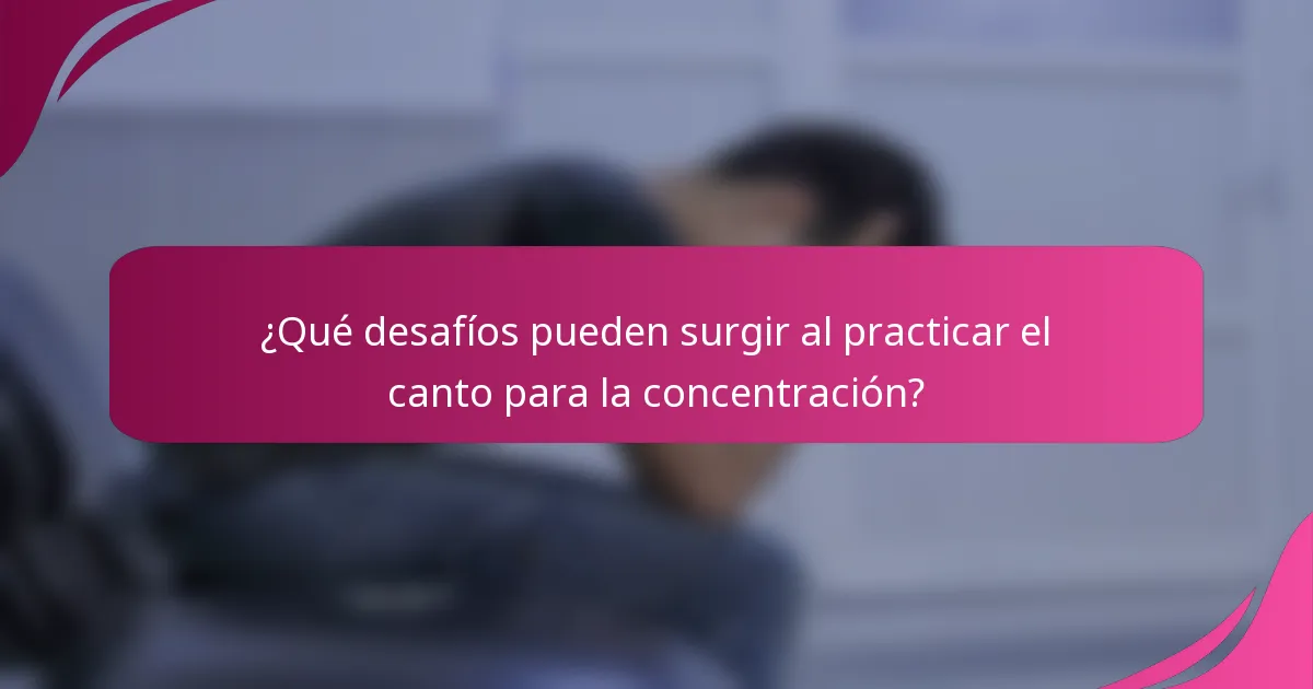 ¿Qué desafíos pueden surgir al practicar el canto para la concentración?