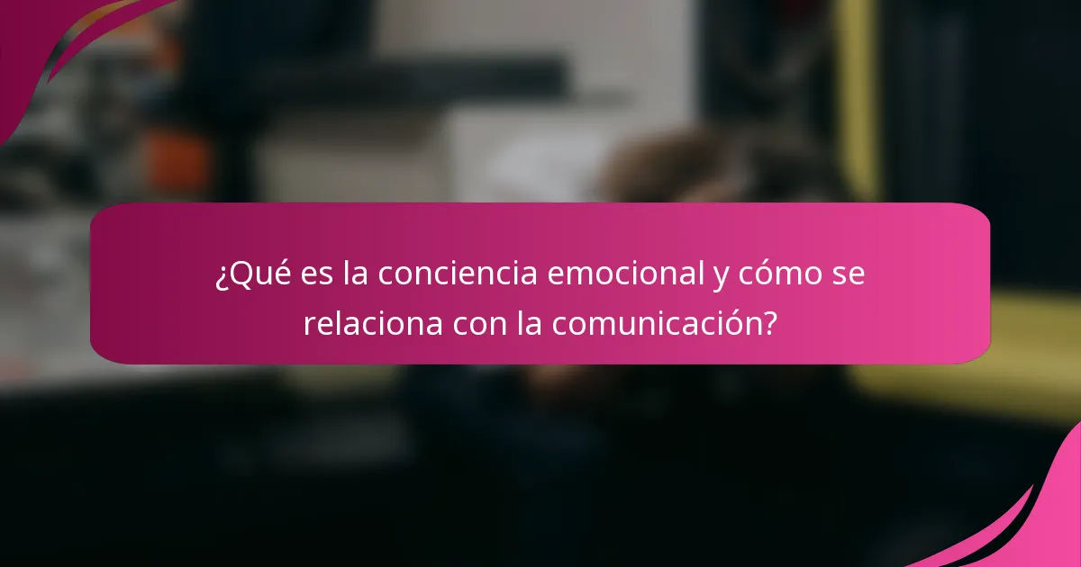 ¿Qué es la conciencia emocional y cómo se relaciona con la comunicación?