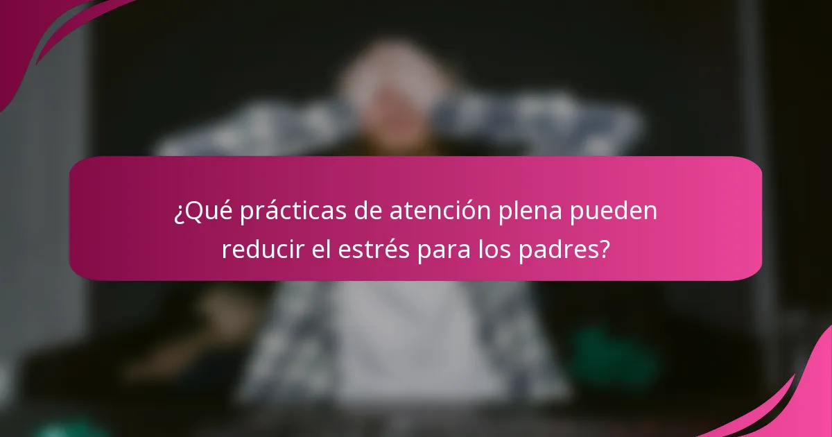 ¿Qué prácticas de atención plena pueden reducir el estrés para los padres?