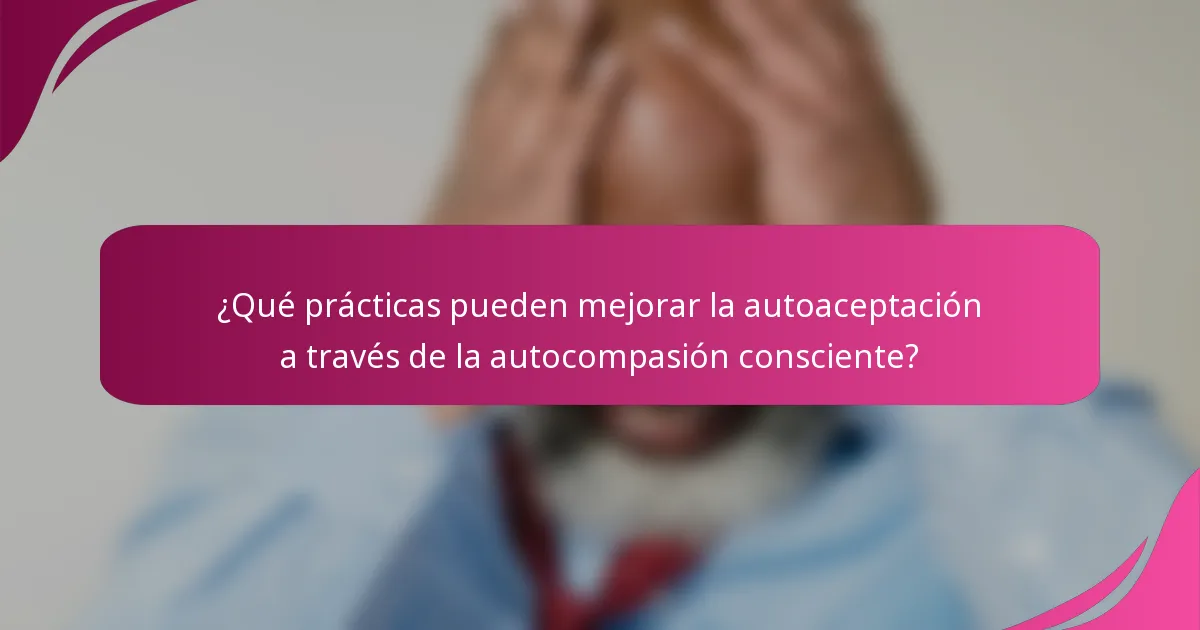 ¿Qué prácticas pueden mejorar la autoaceptación a través de la autocompasión consciente?