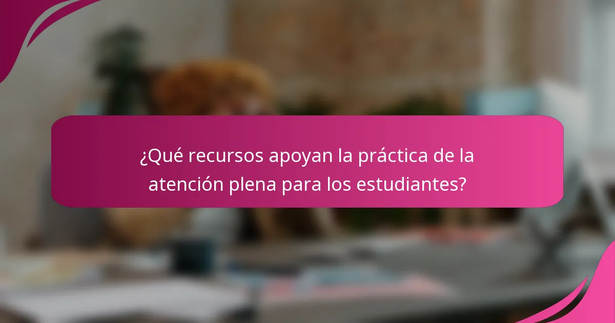 ¿Qué recursos apoyan la práctica de la atención plena para los estudiantes?