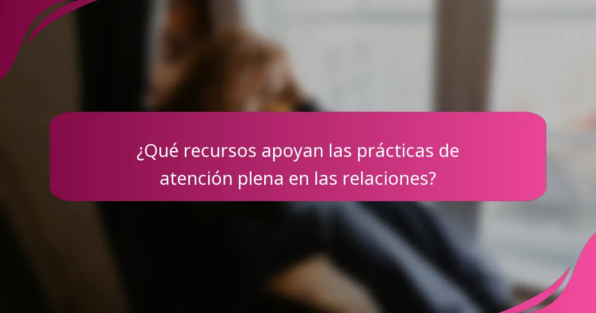 ¿Qué recursos apoyan las prácticas de atención plena en las relaciones?