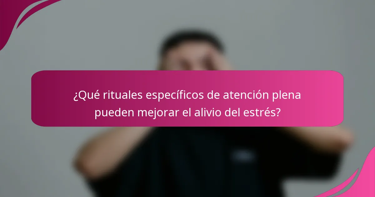 ¿Qué rituales específicos de atención plena pueden mejorar el alivio del estrés?