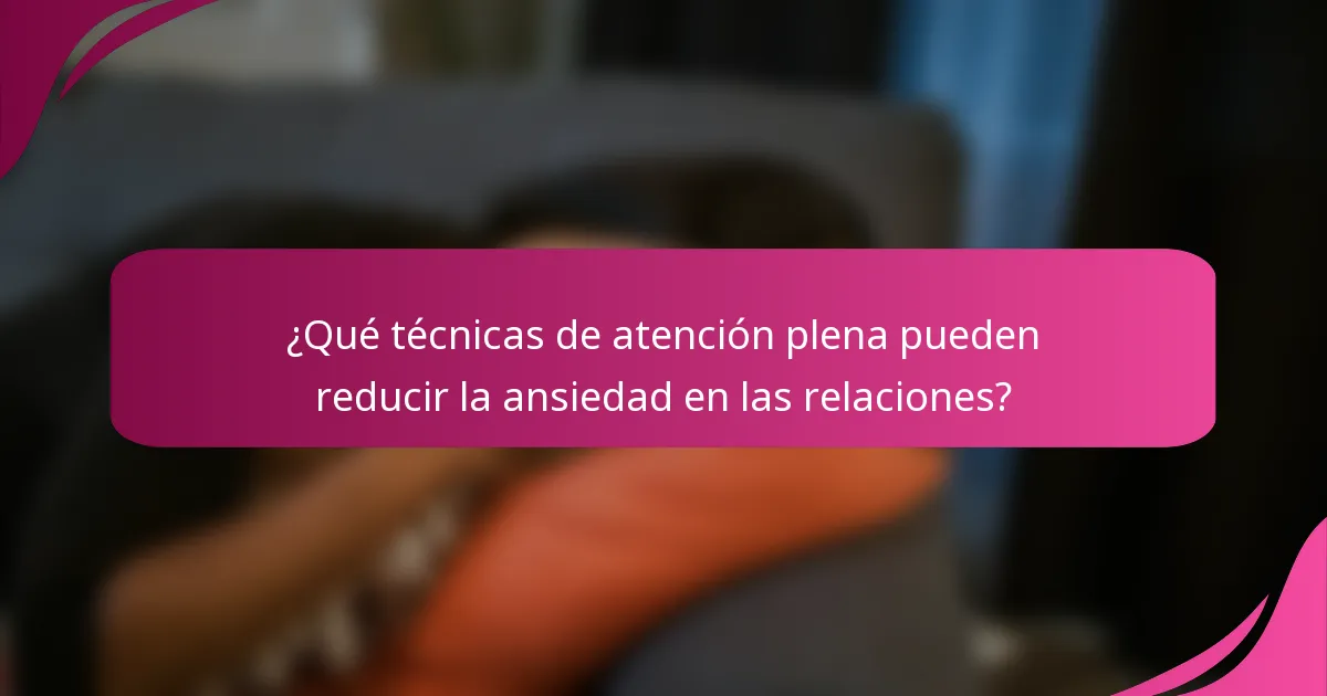 ¿Qué técnicas de atención plena pueden reducir la ansiedad en las relaciones?