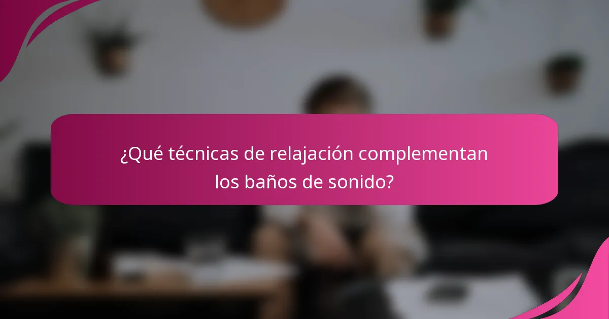 ¿Qué técnicas de relajación complementan los baños de sonido?